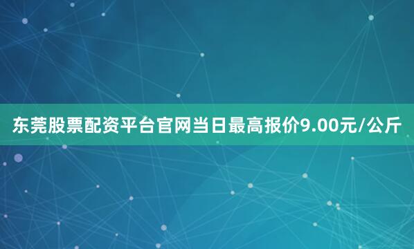 东莞股票配资平台官网当日最高报价9.00元/公斤