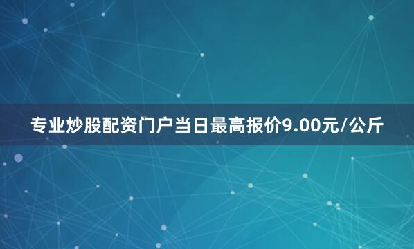 专业炒股配资门户当日最高报价9.00元/公斤