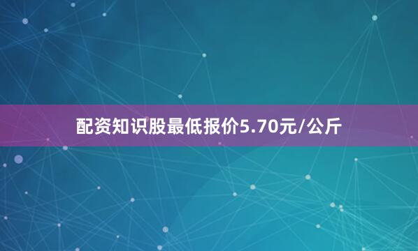 配资知识股最低报价5.70元/公斤