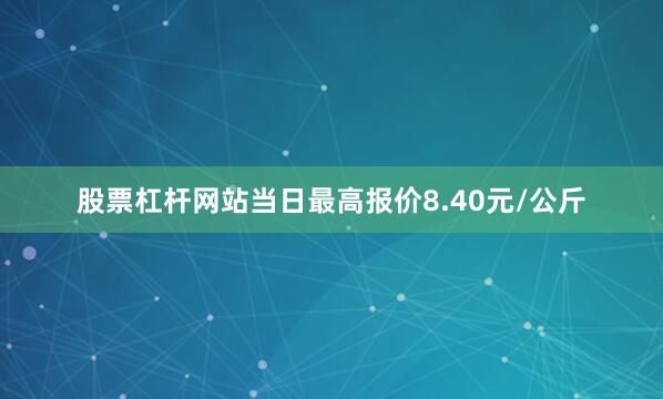 股票杠杆网站当日最高报价8.40元/公斤