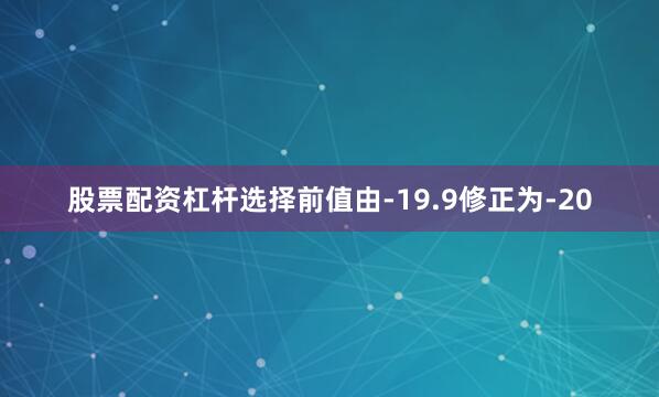 股票配资杠杆选择前值由-19.9修正为-20