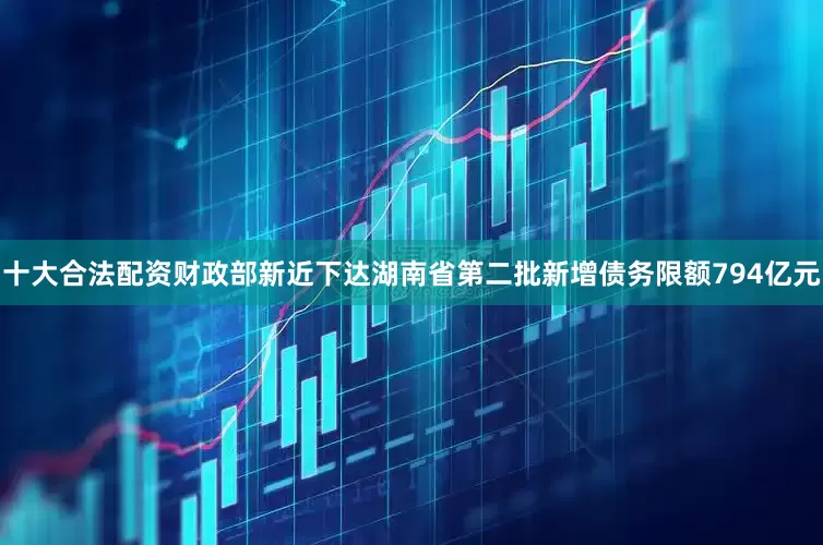 十大合法配资财政部新近下达湖南省第二批新增债务限额794亿元