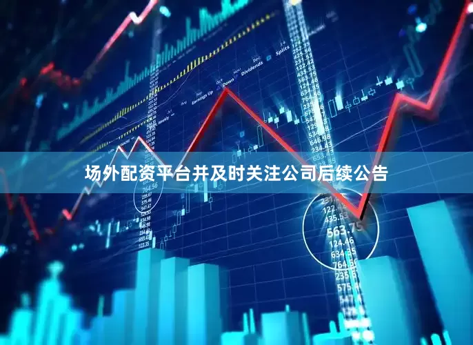 场外配资平台并及时关注公司后续公告