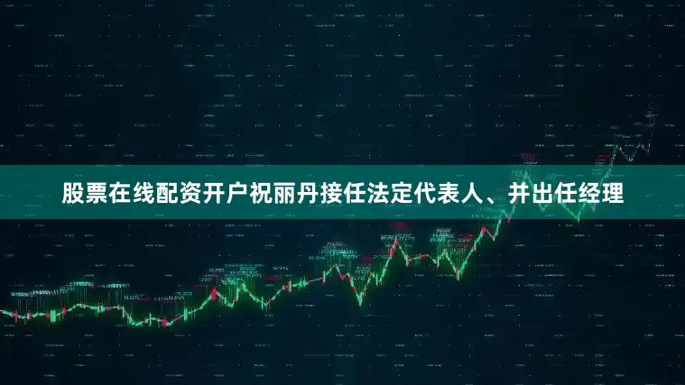 股票在线配资开户祝丽丹接任法定代表人、并出任经理