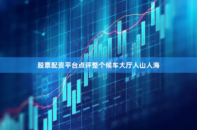 股票配资平台点评整个候车大厅人山人海