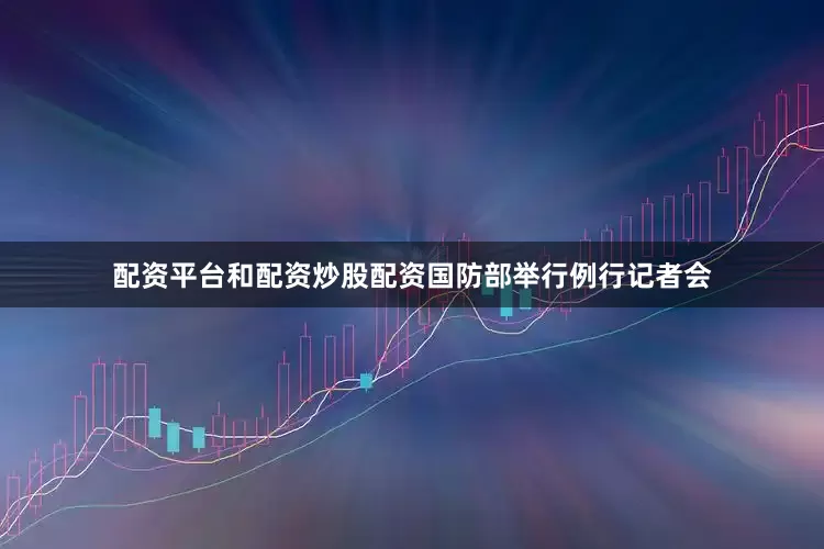 配资平台和配资炒股配资国防部举行例行记者会