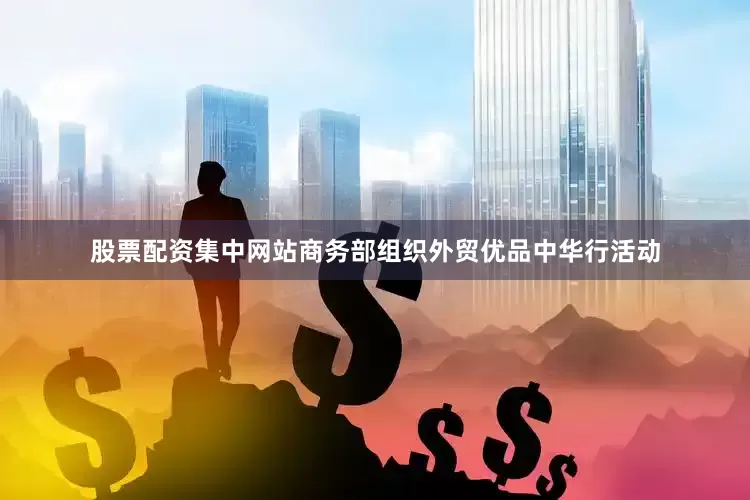 股票配资集中网站商务部组织外贸优品中华行活动