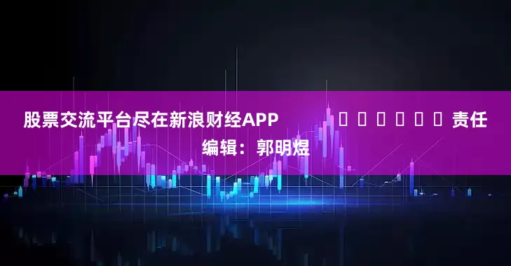 股票交流平台尽在新浪财经APP            						责任编辑：郭明煜