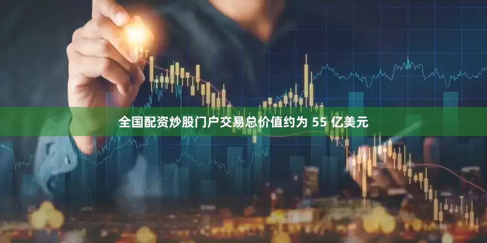 全国配资炒股门户交易总价值约为 55 亿美元