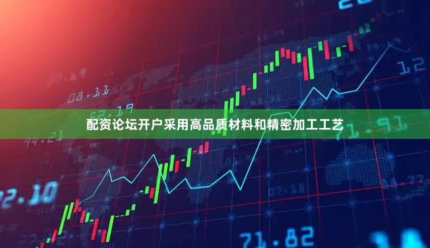 配资论坛开户采用高品质材料和精密加工工艺