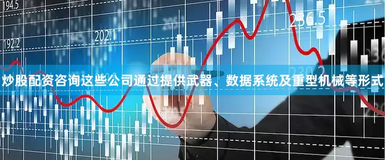 炒股配资咨询这些公司通过提供武器、数据系统及重型机械等形式