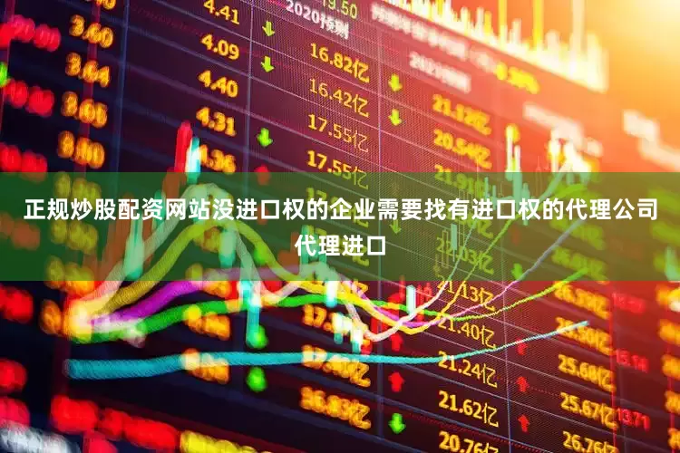 正规炒股配资网站没进口权的企业需要找有进口权的代理公司代理进口