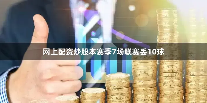 网上配资炒股本赛季7场联赛丢10球