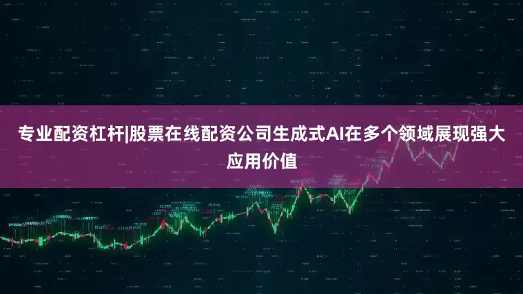 专业配资杠杆|股票在线配资公司生成式AI在多个领域展现强大应用价值