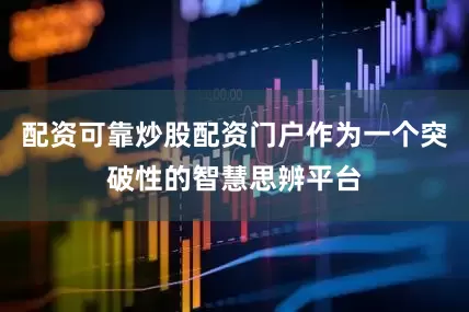 配资可靠炒股配资门户作为一个突破性的智慧思辨平台