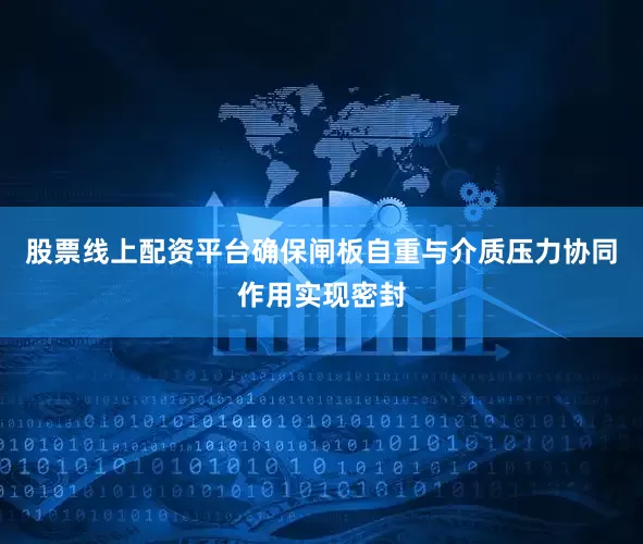 股票线上配资平台确保闸板自重与介质压力协同作用实现密封