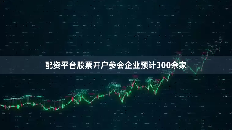 配资平台股票开户参会企业预计300余家