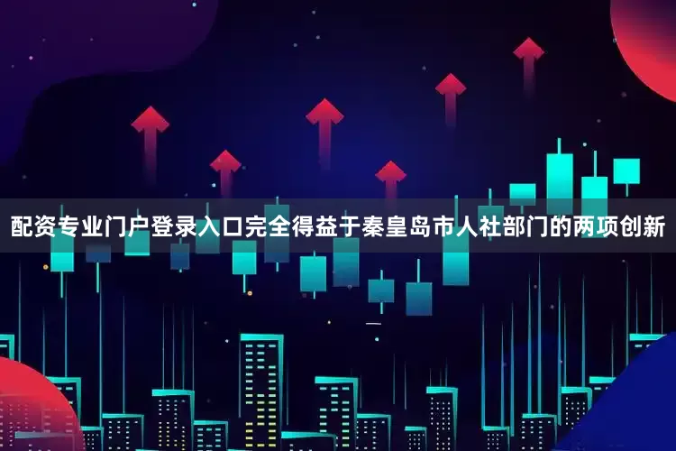 配资专业门户登录入口完全得益于秦皇岛市人社部门的两项创新