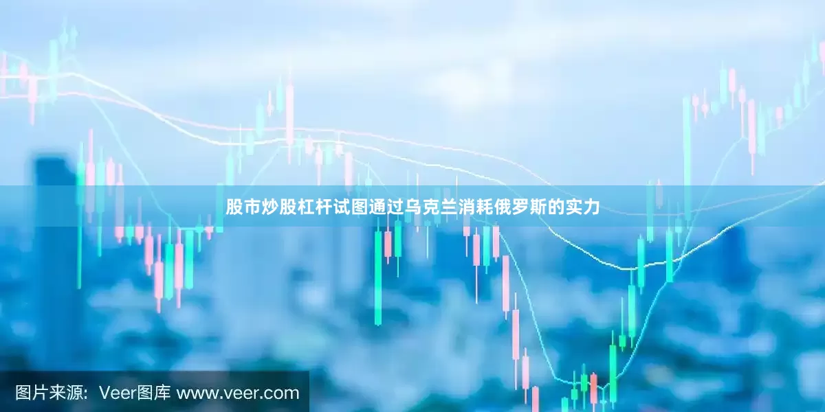 股市炒股杠杆试图通过乌克兰消耗俄罗斯的实力