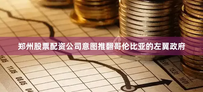 郑州股票配资公司意图推翻哥伦比亚的左翼政府