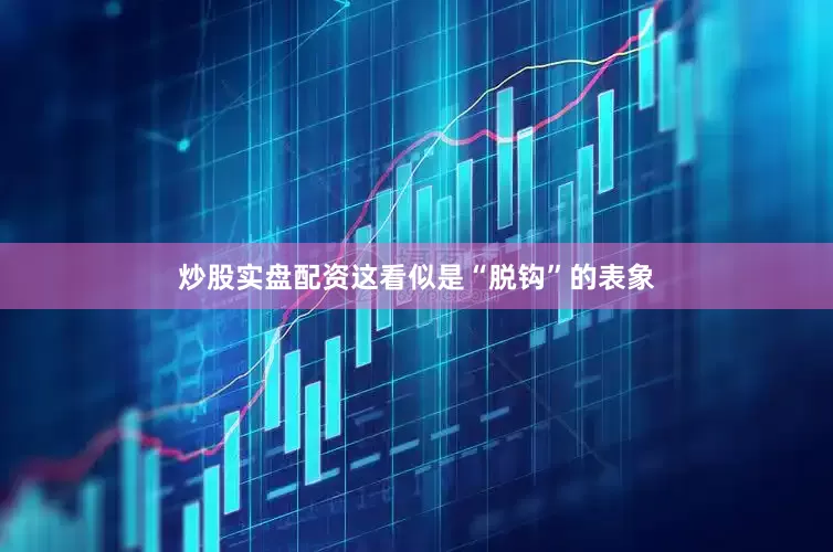炒股实盘配资这看似是“脱钩”的表象