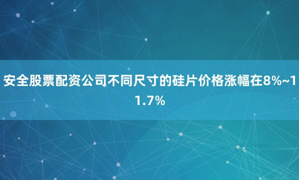 安全股票配资公司不同尺寸的硅片价格涨幅在8%~11.7%