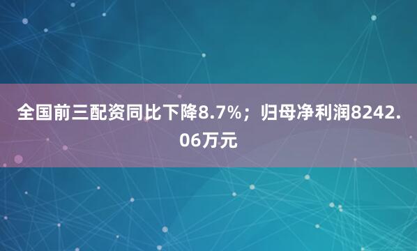 全国前三配资同比下降8.7%；归母净利润8242.06万元