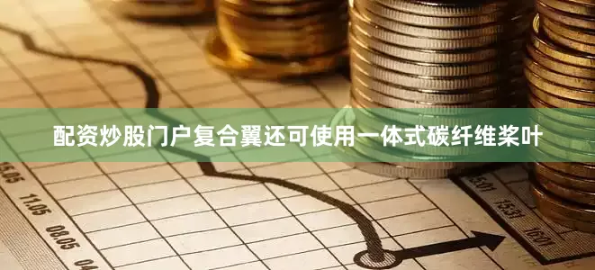 配资炒股门户复合翼还可使用一体式碳纤维桨叶