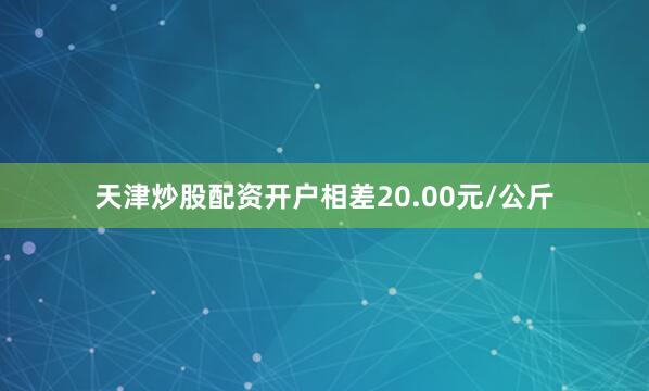 天津炒股配资开户相差20.00元/公斤