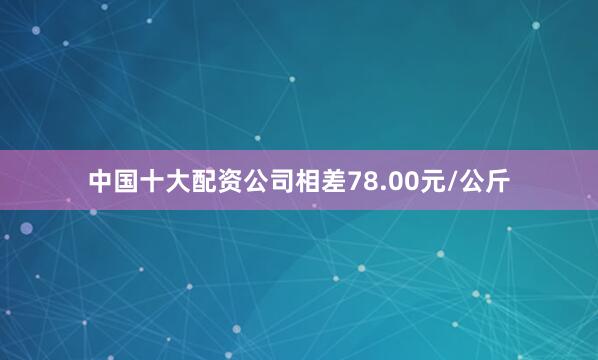 中国十大配资公司相差78.00元/公斤