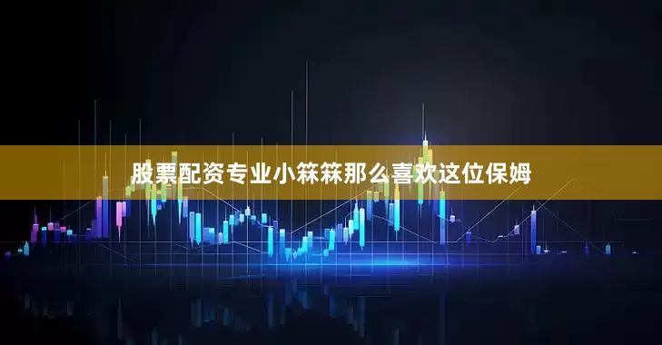 股票配资专业小箖箖那么喜欢这位保姆
