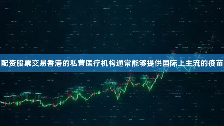 配资股票交易香港的私营医疗机构通常能够提供国际上主流的疫苗