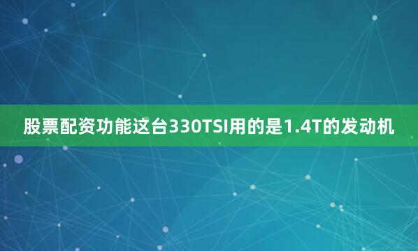 股票配资功能这台330TSI用的是1.4T的发动机