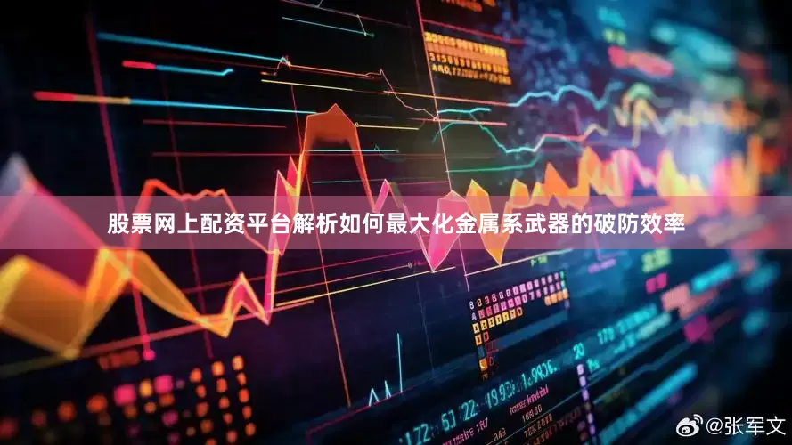 股票网上配资平台解析如何最大化金属系武器的破防效率