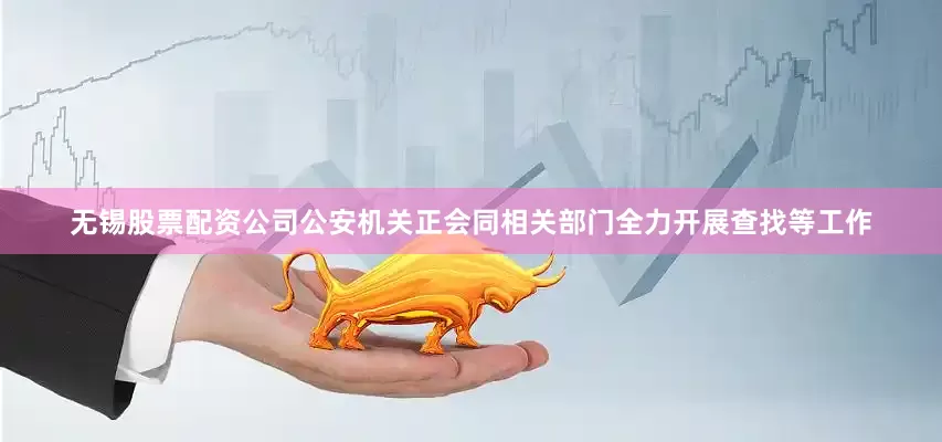 无锡股票配资公司公安机关正会同相关部门全力开展查找等工作