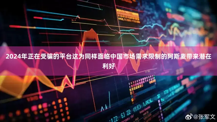 2024年正在受骗的平台这为同样面临中国市场需求限制的阿斯麦带来潜在利好