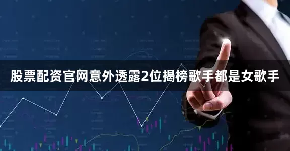 股票配资官网意外透露2位揭榜歌手都是女歌手