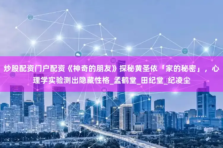 炒股配资门户配资《神奇的朋友》探秘黄圣依「家的秘密」，心理学实验测出隐藏性格_孟鹤堂_田纪堂_纪凌尘