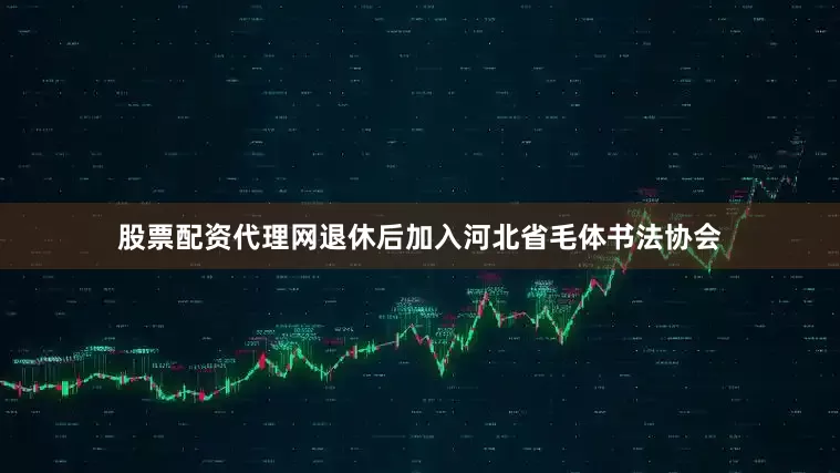 股票配资代理网退休后加入河北省毛体书法协会