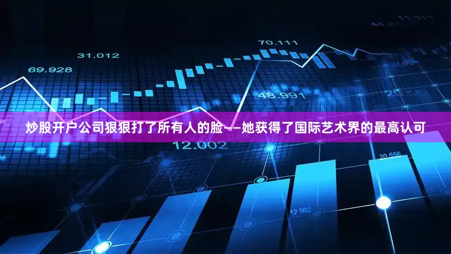 炒股开户公司狠狠打了所有人的脸——她获得了国际艺术界的最高认可