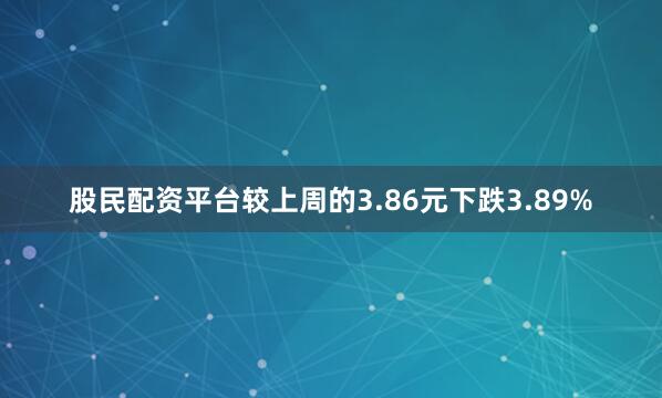 股民配资平台较上周的3.86元下跌3.89%