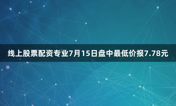 线上股票配资专业7月15日盘中最低价报7.78元