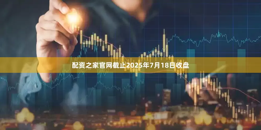 配资之家官网截止2025年7月18日收盘