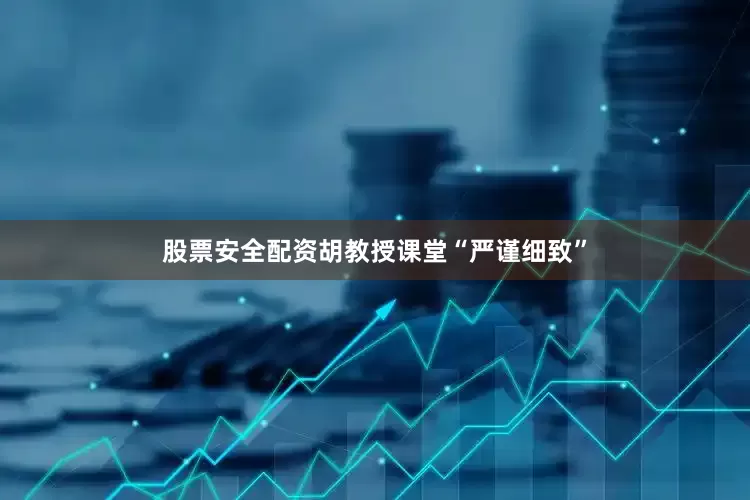 股票安全配资胡教授课堂“严谨细致”