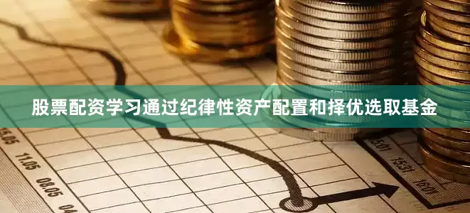 股票配资学习通过纪律性资产配置和择优选取基金
