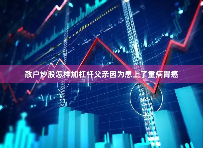 散户炒股怎样加杠杆父亲因为患上了重病胃癌
