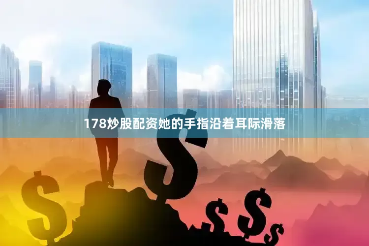 178炒股配资她的手指沿着耳际滑落