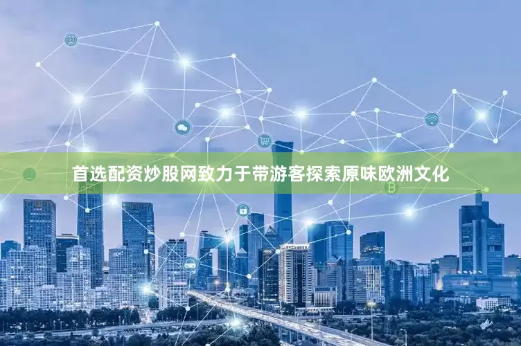 首选配资炒股网致力于带游客探索原味欧洲文化