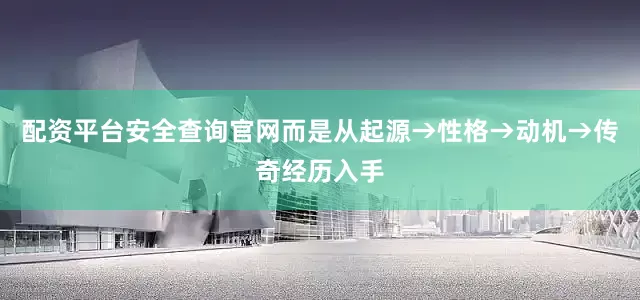 配资平台安全查询官网而是从起源→性格→动机→传奇经历入手