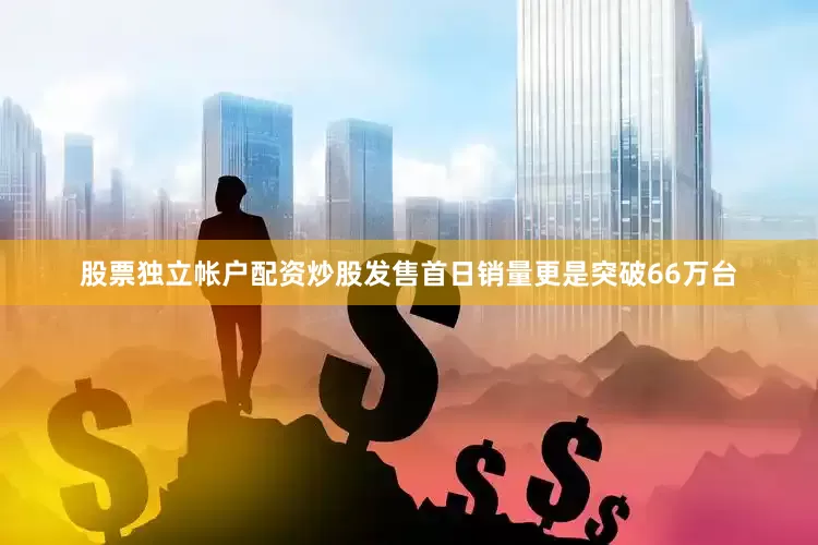 股票独立帐户配资炒股发售首日销量更是突破66万台